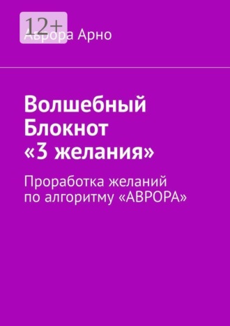 Аврора Арно. Волшебный Блокнот «3 желания». Проработка желаний по алгоритму «АВРОРА»