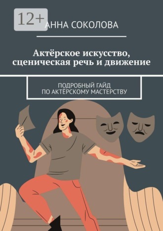 Анна Соколова. Актёрское искусство, сценическая речь и движение. Подробный гайд по актёрскому мастерству