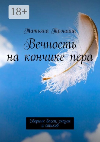 Татьяна Ивановна Трошина. Вечность на кончике пера. Сборник басен, сказок и стихов