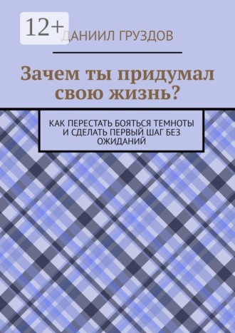 Даниил Андреевич Груздов. Зачем ты придумал свою жизнь? Как перестать бояться темноты и сделать первый шаг без ожиданий
