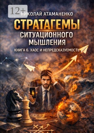 Николай Атаманенко. Стратагемы ситуационного мышления. Книга 6. Хаос и непредсказуемость. 36 инструментов для жизни и работы, когда ясного будущего не существует