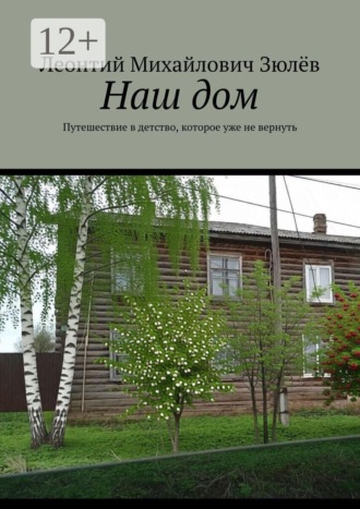Леонтий Михайлович Зюлёв. Наш дом. Путешествие в детство, которое уже не вернуть