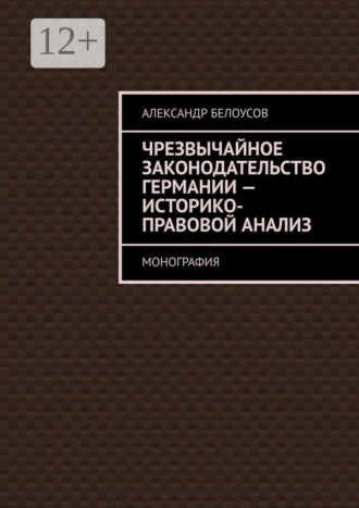 Александр Анатольевич Белоусов. Чрезвычайное законодательство Германии: историко-правовой анализ. Монография