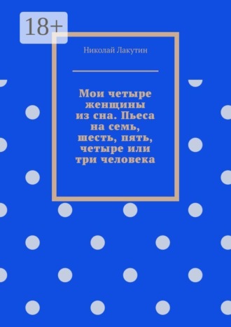 Мои четыре женщины из сна. Пьеса на семь, шесть, пять, четыре или три человека. 
