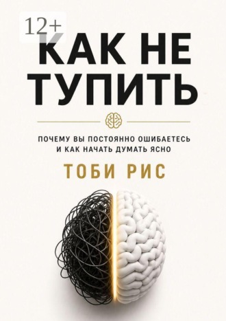 Тоби Рис. Как не тупить. Почему вы постоянно ошибаетесь, и как начать думать ясно