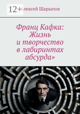 Алексей Шарыпов. Франц Кафка: Жизнь и творчество в лабиринтах абсурда»