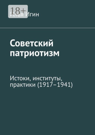 Илья Игин. Советский патриотизм. Истоки, институты, практики (1917–1941)
