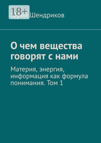 О чем вещества говорят с нами. Материя, энергия, информация как формула понимания. Том 1. 