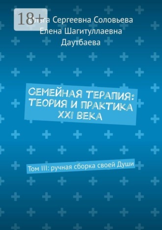 Ольга Сергеевна Соловьева. Семейная терапия: теория и практика XXI века. Том III: ручная сборка своей Души