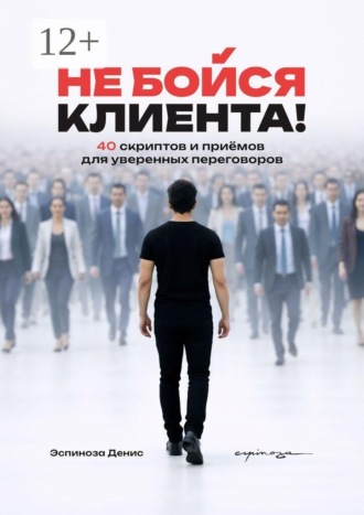 Денис Эспиноза. Не бойся клиента! 40 скриптов и приёмов для уверенных переговоров