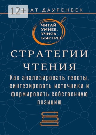 Канат Дауренбек. Читай умнее, учись быстрее. Стратегии чтения. Как анализировать тексты, синтезировать источники и формировать собственную позицию
