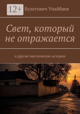 Булат Булатович Унайбаев. Свет, который не отражается. И другие мистические истории