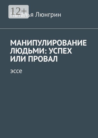 Наталья Люнгрин. Манипулирование людьми: успех или провал. Эссе
