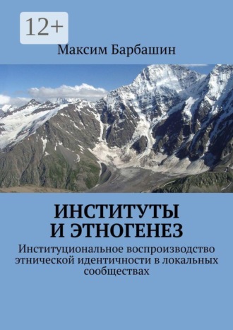 Максим Барбашин. Институты и этногенез. Институциональное воспроизводство этнической идентичности в локальных сообществах