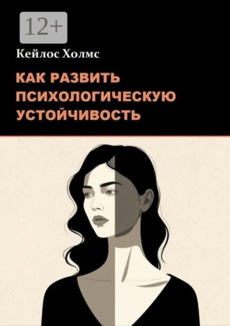 Кейлос Холмс. Как развить психологическую устойчивость