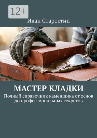 Иван Старостин. Мастер Кладки. Полный справочник каменщика от основ до профессиональных секретов