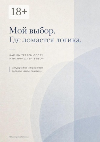 Мой выбор. Где ломается логика. Как мы теряем опору и возвращаем выбор. Ситуации под микроскопом: вопросы, кейсы, практики. 
