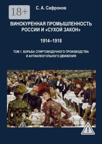 С. А. Сафронов. Винокуренная промышленность России и «cухой закон» 1914‒1918 Монография. Том 1. Борьба спиртоводочного производства и антиалкогольного движения