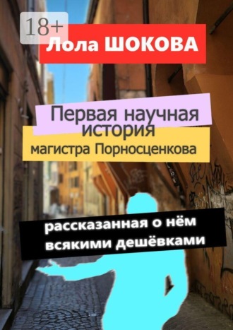 Лола Шокова. Первая научная история магистра Порносценкова. Рассказанная о нём всякими дешёвками