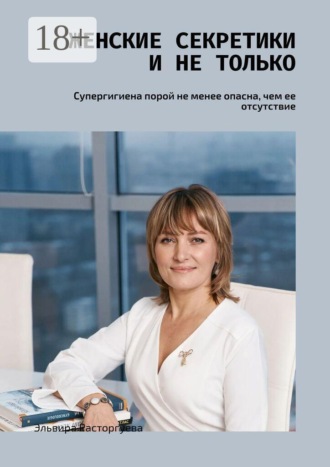 Эльвира Расторгуева. Женские секретики и не только. Супергигиена порой не менее опасна, чем ее отсутствие