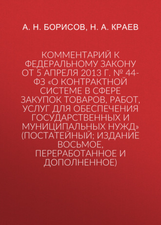А. Н. Борисов. Комментарий к Федеральному закону от 5 апреля 2013 г. № 44-ФЗ «О контрактной системе в сфере закупок товаров, работ, услуг для обеспечения государственных и муниципальных нужд» (постатейный; издание восьмое, переработанное и дополненное)