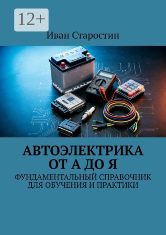 Иван Старостин. Автоэлектрика от А до Я. Фундаментальный справочник для обучения и практики