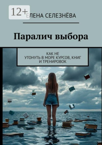 Елена Селезнёва. Паралич выбора. Как не утонуть в море курсов, книг и тренировок