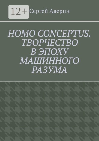 Сергей Аверин. Homo conceptus. Творчество в эпоху машинного разума