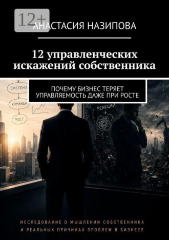 Анастасия Назипова. 12 управленческих искажений собственника. Почему бизнес теряет управляемость даже при росте