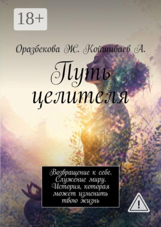 Адиль Койшибаев. Путь целителя. Возвращение к себе. Служение миру. История, которая может изменить твою жизнь