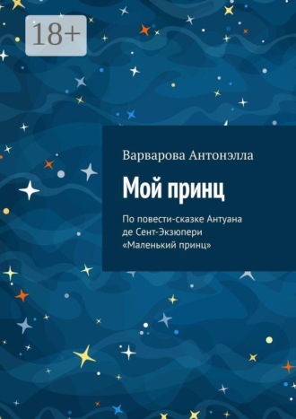 Варварова Антонэлла. Мой принц. По повести-сказке Антуана де Сент-Экзюпери «Маленький принц»