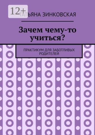 Татьяна Зинковская. Зачем чему-то учиться? Практикум для заботливых родителей