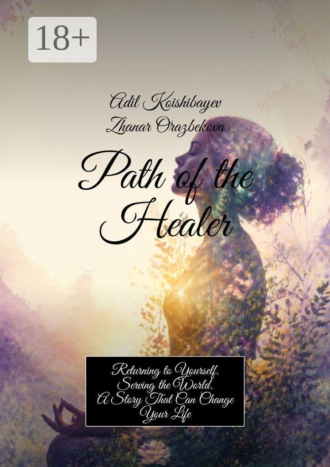 Adil Koishibayev. Path of the Healer. Returning to Yourself. Serving the World. A Story That Can Change Your Life