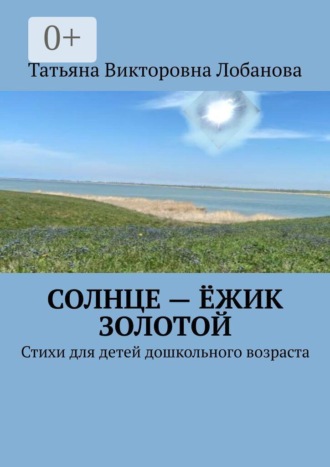 Татьяна Викторовна Лобанова. Солнце — ёжик золотой. Стихи для детей дошкольного возраста