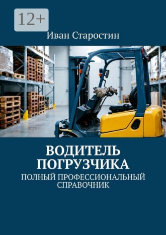 Водитель погрузчика. Полный профессиональный справочник. Иван Старостин