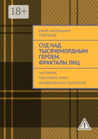 Юрий Анатольевич Тубольцев. Суд над тысячемордным героем. Фракталы лиц. Наставник тебе нужен. Букет незавершенных гештальтов