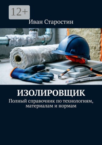 Изолировщик. Полный справочник по технологиям, материалам и нормам. Иван Старостин