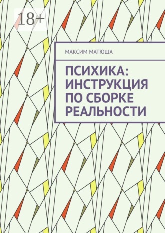 Максим Владимирович Матюша. Психика: инструкция по сборке реальности. Как мы предсказываем мир, ошибаемся и обновляем себя