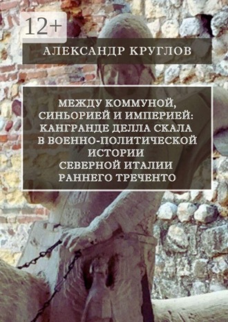 Между коммуной, синьорией и империей: Кангранде I делла Скала в военно-политической истории Северной Италии раннего Треченто. Александр Круглов