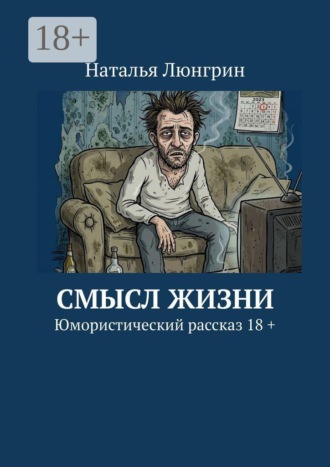 Наталья Люнгрин. Смысл жизни. Юмористический рассказ 18 +