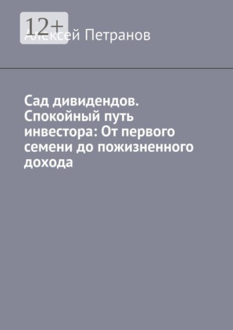 Алексей Петранов. Сад дивидендов. Спокойный путь инвестора: От первого семени до пожизненного дохода