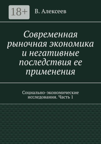 Современная рыночная экономика и негативные последствия ее применения. Социально-экономические исследования. Часть 1. В. Алексеев