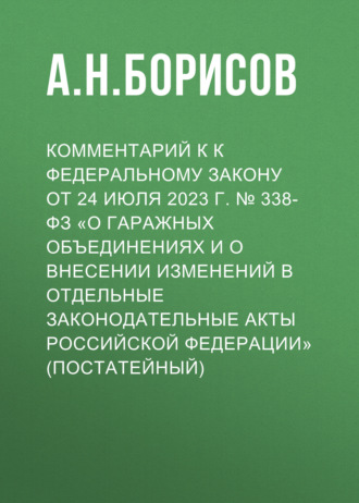 А. Н. Борисов. Комментарий к к Федеральному закону от 24 июля 2023 г. № 338-ФЗ «О гаражных объединениях и о внесении изменений в отдельные законодательные акты Российской Федерации» (постатейный)