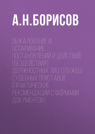 Обжалование и оспаривание постановлений и действий (бездействия) должностных лиц службы судебных приставов (практические рекомендации с формами документов). 