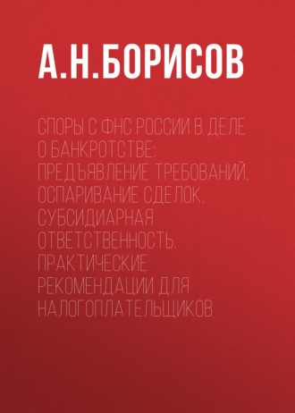 Споры с ФНС России в деле о банкротстве: предъявление требований, оспаривание сделок, субсидиарная ответственность. Практические рекомендации для налогоплательщиков. 
