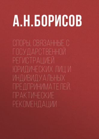 Споры, связанные с государственной регистрацией юридических лиц и индивидуальных предпринимателей. Практические рекомендации. 