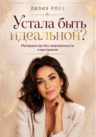 Лилия Роуз. Устала быть идеальной? Материнство без жертвенности и выгорания