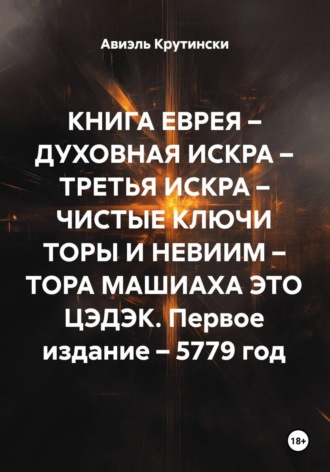 Авиэль Крутински. КНИГА ЕВРЕЯ – ДУХОВНАЯ ИСКРА – ТРЕТЬЯ ИСКРА – ЧИСТЫЕ КЛЮЧИ ТОРЫ И НЕВИИМ – ТОРА МАШИАХА ЭТО ЦЭДЭК. Первое издание – 5779 год