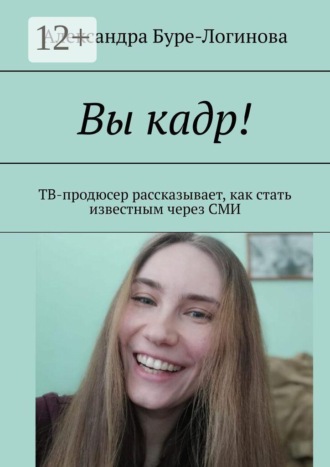 Александра Александровна Буре-Логинова. Вы кадр! ТВ-продюсер рассказывает, как стать известным через СМИ