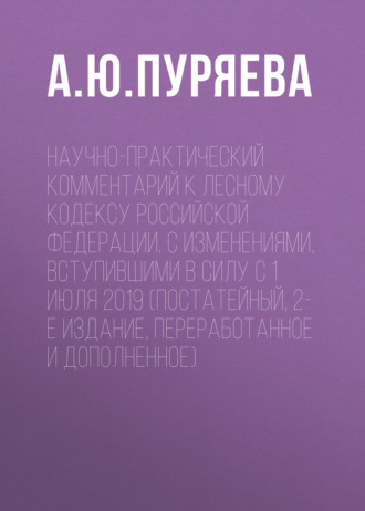 А. Ю. Пуряева. Научно-практический комментарий к Лесному кодексу Российской Федерации. С изменениями, вступившими в силу с 1 июля 2019 (постатейный, 2-е издание, переработанное и дополненное)